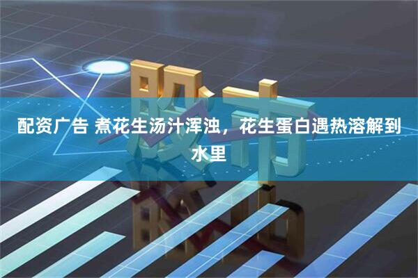 配资广告 煮花生汤汁浑浊,花生蛋白遇热溶解到水里