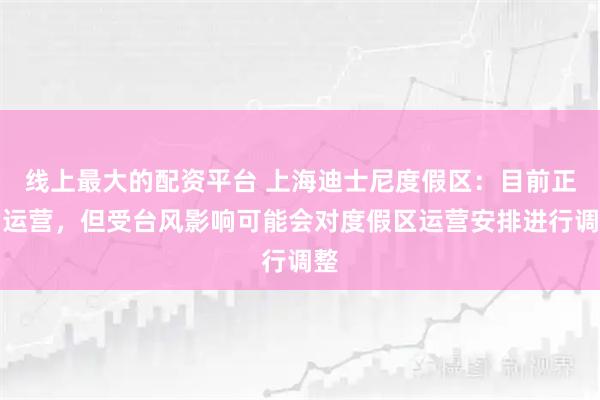 线上最大的配资平台 上海迪士尼度假区：目前正常运营，但受台风影响可能会对度假区运营安排进行调整