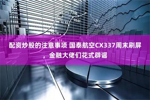 配资炒股的注意事项 国泰航空CX337周末刷屏，金融大佬们花式辟谣