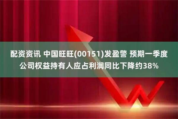 配资资讯 中国旺旺(00151)发盈警 预期一季度公司权益持有人应占利润同比下降约38%