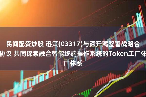 民间配资炒股 迅策(03317)与深开鸿签署战略合作协议 共同探索融合智能终端操作系统的Token工厂体系