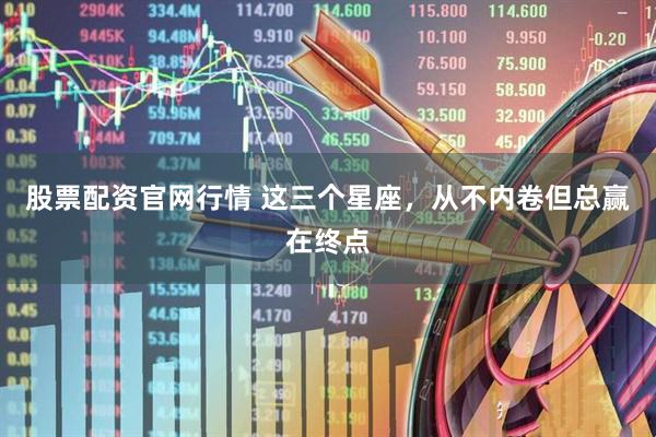 股票配资官网行情 这三个星座，从不内卷但总赢在终点