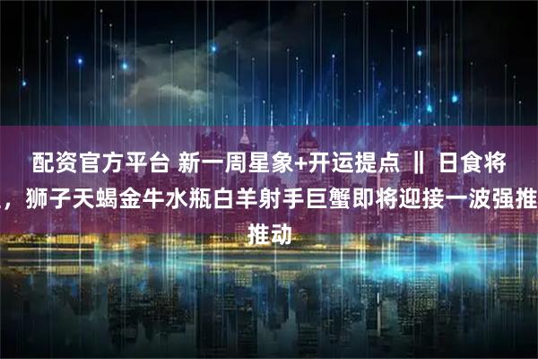 配资官方平台 新一周星象+开运提点 ‖ 日食将至，狮子天蝎金牛水瓶白羊射手巨蟹即将迎接一波强推动